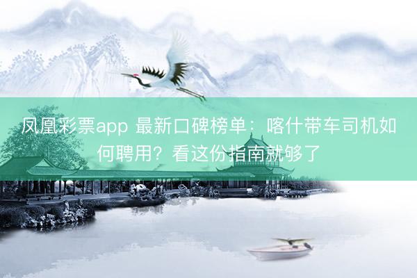 凤凰彩票app 最新口碑榜单：喀什带车司机如何聘用？看这份指南就够了