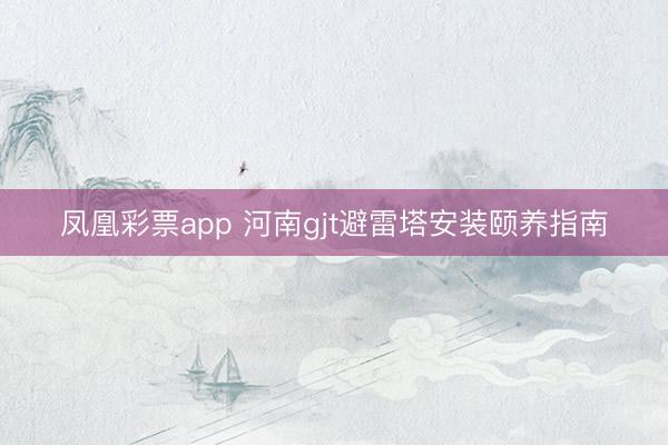 凤凰彩票app 河南gjt避雷塔安装颐养指南