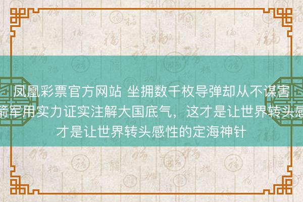 凤凰彩票官方网站 坐拥数千枚导弹却从不谋害亮剑，中国火箭军用实力证实注解大国底气，这才是让世界转头感性的定海神针