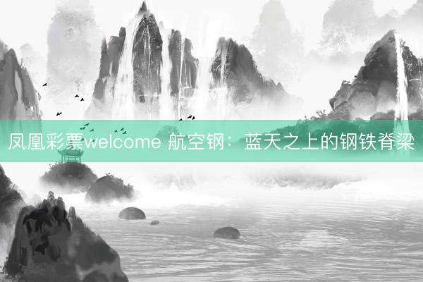 凤凰彩票welcome 航空钢:蓝天之上的钢铁脊梁