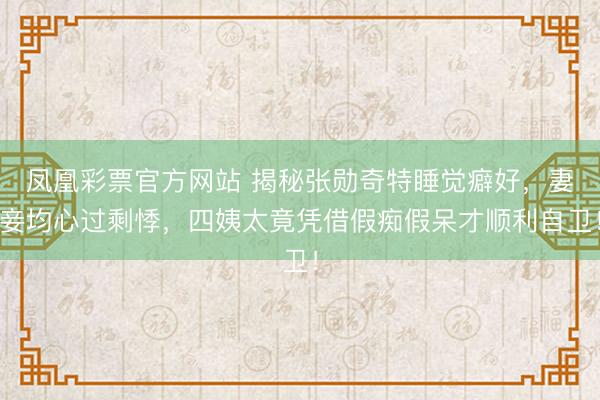 凤凰彩票官方网站 揭秘张勋奇特睡觉癖好，妻妾均心过剩悸，四姨太竟凭借假痴假呆才顺利自卫！