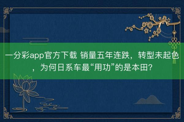 一分彩app官方下载 销量五年连跌，转型未起色，为何日系车最“用功”的是本田?