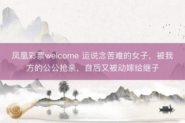 凤凰彩票welcome 运说念苦难的女子,被我方的公公抢亲,自后又被动嫁给继子