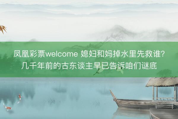 凤凰彩票welcome 媳妇和妈掉水里先救谁？几千年前的古东谈主早已告诉咱们谜底