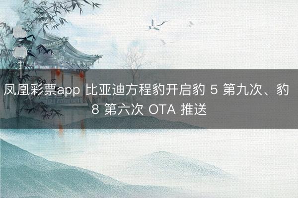凤凰彩票app 比亚迪方程豹开启豹 5 第九次、豹 8 第六次 OTA 推送