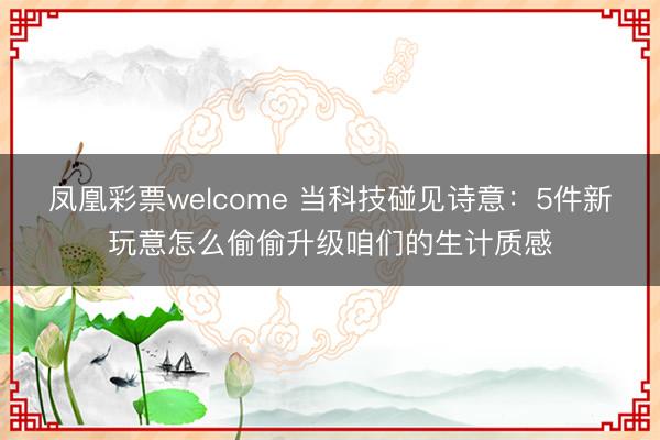 凤凰彩票welcome 当科技碰见诗意:5件新玩意怎么偷偷升级咱们的生计质感