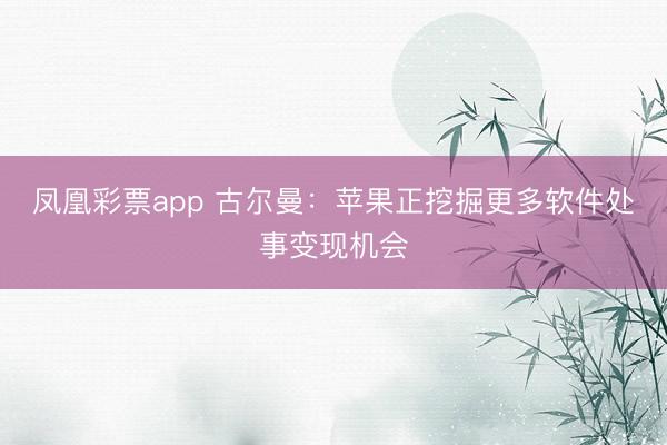 凤凰彩票app 古尔曼:苹果正挖掘更多软件处事变现机会