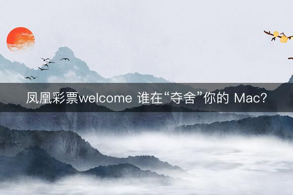 凤凰彩票welcome 谁在“夺舍”你的 Mac?