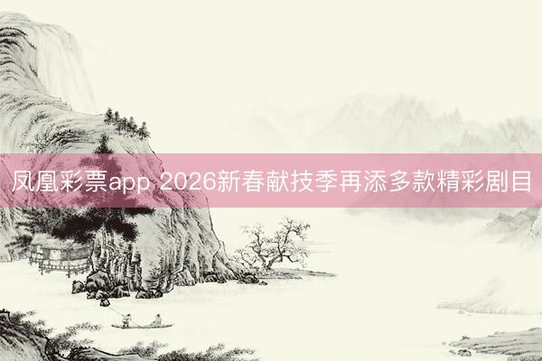 凤凰彩票app 2026新春献技季再添多款精彩剧目