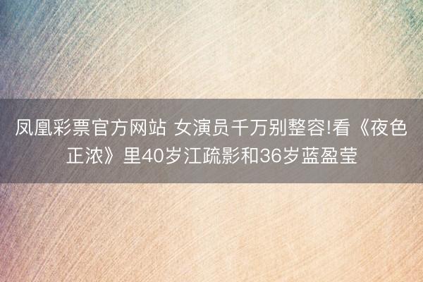 凤凰彩票官方网站 女演员千万别整容!看《夜色正浓》里40岁江疏影和36岁蓝盈莹