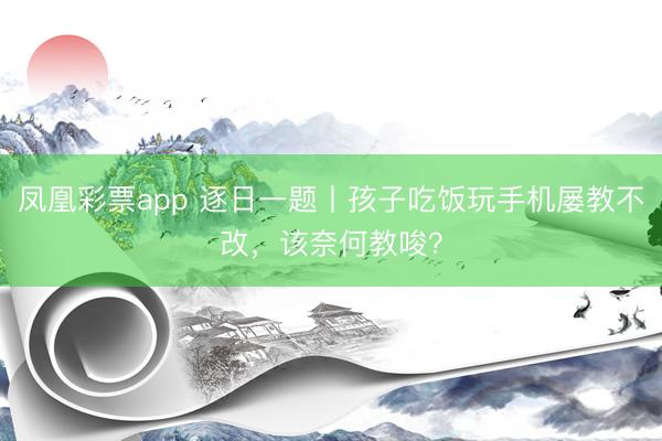 凤凰彩票app 逐日一题丨孩子吃饭玩手机屡教不改，该奈何教唆？