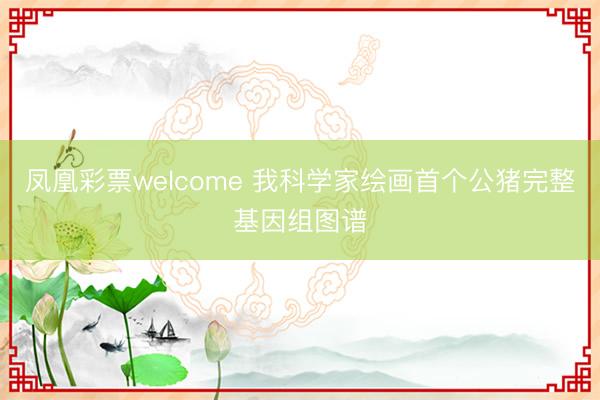 凤凰彩票welcome 我科学家绘画首个公猪完整基因组图谱