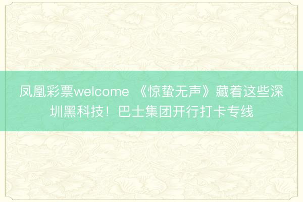 凤凰彩票welcome 《惊蛰无声》藏着这些深圳黑科技！巴士集团开行打卡专线