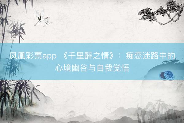 凤凰彩票app 《千里醉之情》：痴恋迷路中的心境幽谷与自我觉悟
