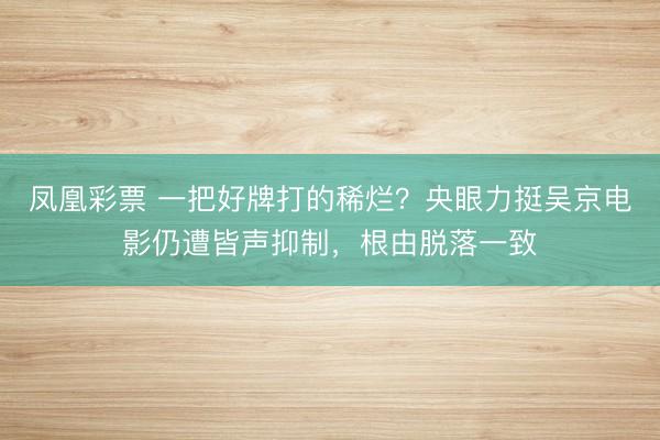 凤凰彩票 一把好牌打的稀烂?央眼力挺吴京电影仍遭皆声抑制,根由脱落一致