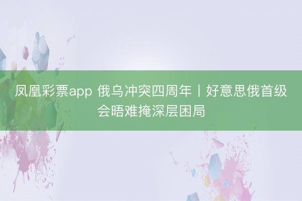 凤凰彩票app 俄乌冲突四周年丨好意思俄首级会晤难掩深层困局