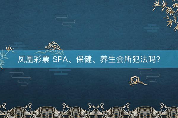 凤凰彩票 SPA、保健、养生会所犯法吗?