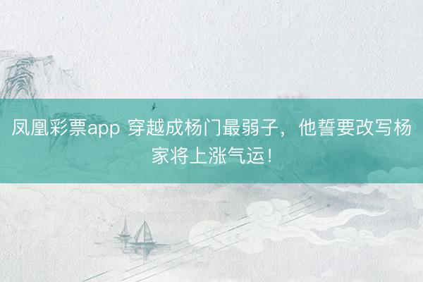凤凰彩票app 穿越成杨门最弱子，他誓要改写杨家将上涨气运！