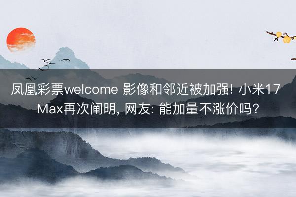 凤凰彩票welcome 影像和邻近被加强! 小米17 Max再次阐明， 网友: 能加量不涨价吗?