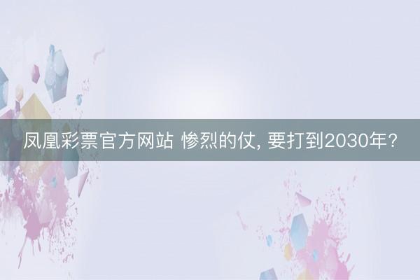 凤凰彩票官方网站 惨烈的仗, 要打到2030年?