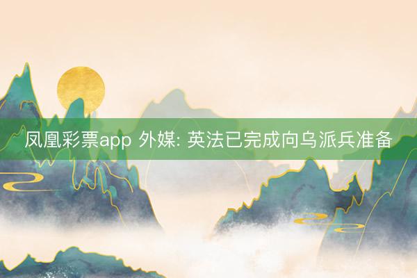 凤凰彩票app 外媒: 英法已完成向乌派兵准备