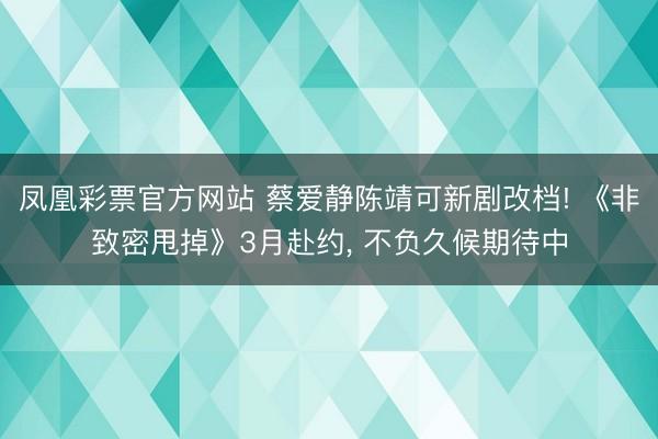 凤凰彩票官方网站 蔡爱静陈靖可新剧改档! 《非致密甩掉》3月赴约， 不负久候期待中
