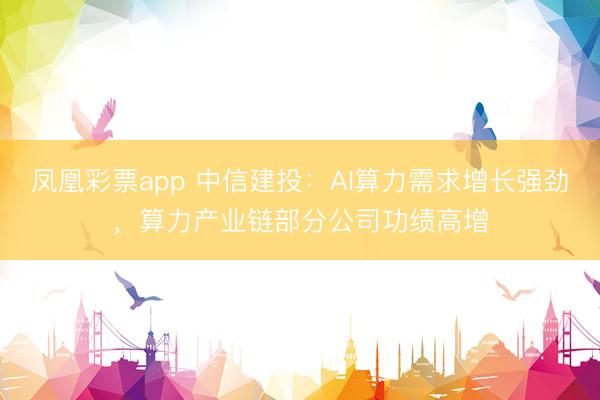 凤凰彩票app 中信建投：AI算力需求增长强劲，算力产业链部分公司功绩高增