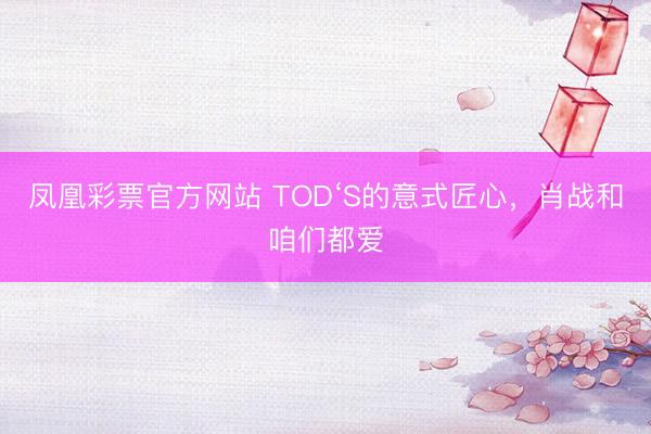凤凰彩票官方网站 TOD‘S的意式匠心，肖战和咱们都爱