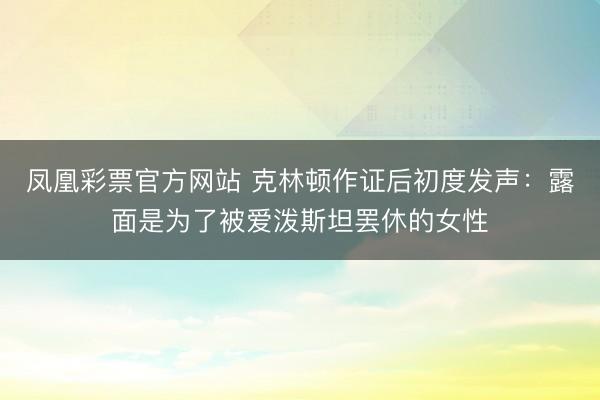 凤凰彩票官方网站 克林顿作证后初度发声：露面是为了被爱泼斯坦罢休的女性