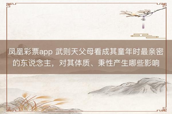 凤凰彩票app 武则天父母看成其童年时最亲密的东说念主，对其体质、秉性产生哪些影响