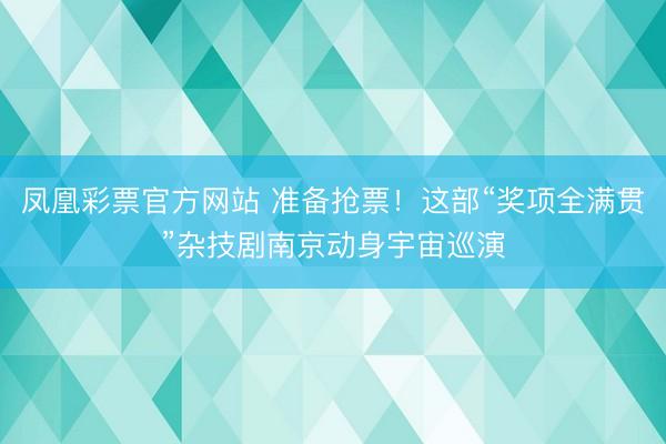 凤凰彩票官方网站 准备抢票！这部“奖项全满贯”杂技剧南京动身宇宙巡演