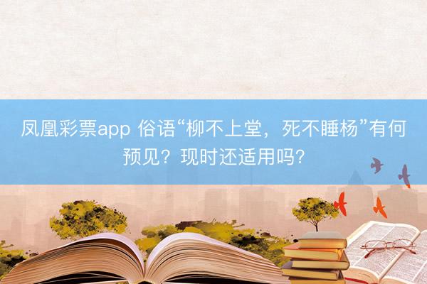凤凰彩票app 俗语“柳不上堂，死不睡杨”有何预见？现时还适用吗？