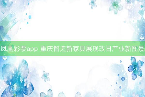 凤凰彩票app 重庆智造新家具展现改日产业新图景