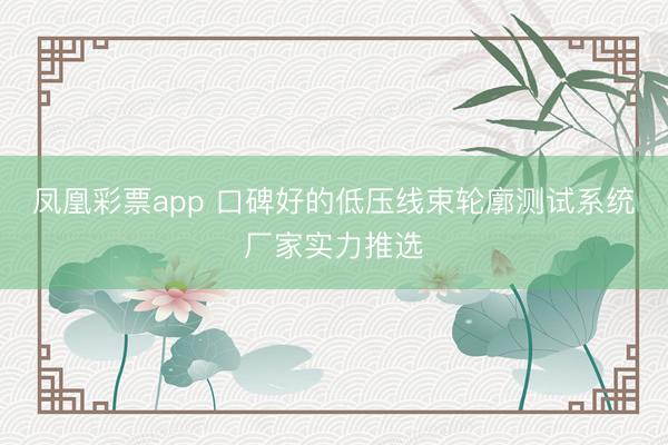 凤凰彩票app 口碑好的低压线束轮廓测试系统厂家实力推选