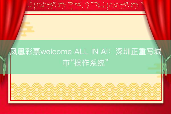 凤凰彩票welcome ALL IN AI：深圳正重写城市“操作系统”