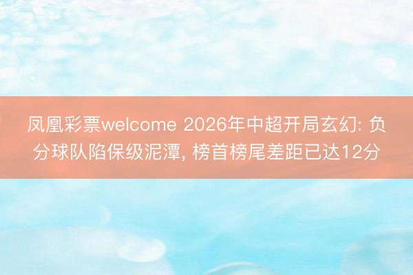 凤凰彩票welcome 2026年中超开局玄幻: 负分球队陷保级泥潭, 榜首榜尾差距已达12分