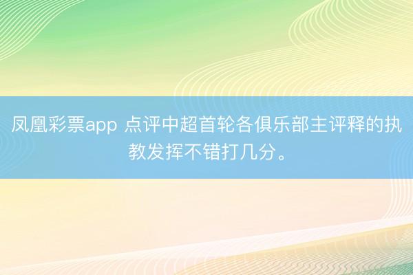 凤凰彩票app 点评中超首轮各俱乐部主评释的执教发挥不错打几分。